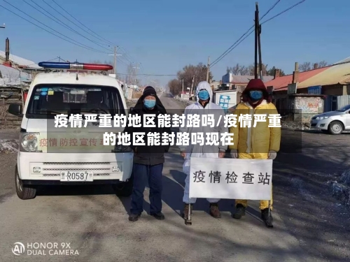 疫情严重的地区能封路吗/疫情严重的地区能封路吗现在