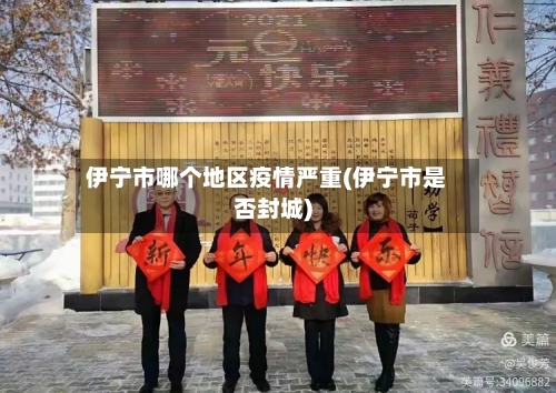 伊宁市哪个地区疫情严重(伊宁市是否封城)