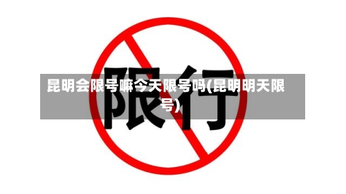 昆明会限号嘛今天限号吗(昆明明天限号)