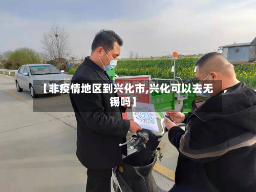 【非疫情地区到兴化市,兴化可以去无锡吗】