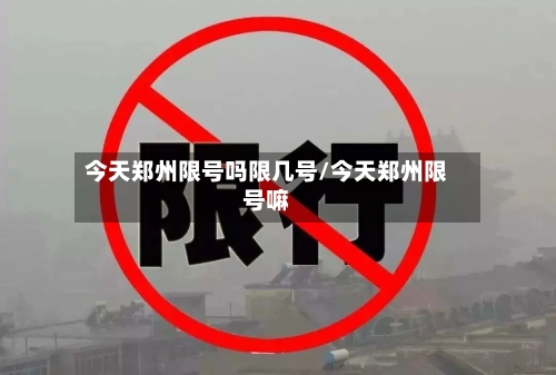 今天郑州限号吗限几号/今天郑州限号嘛