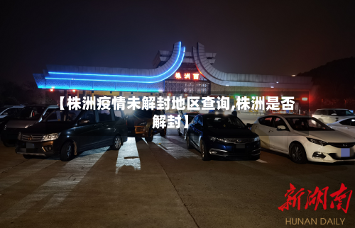 【株洲疫情未解封地区查询,株洲是否解封】