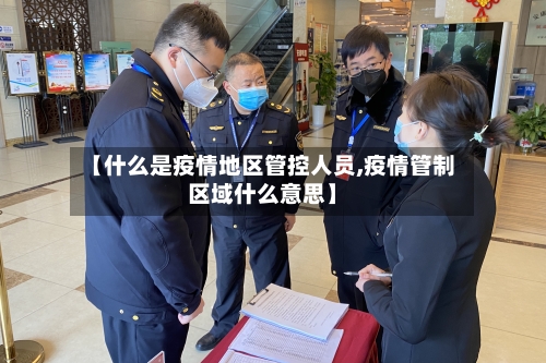 【什么是疫情地区管控人员,疫情管制区域什么意思】
