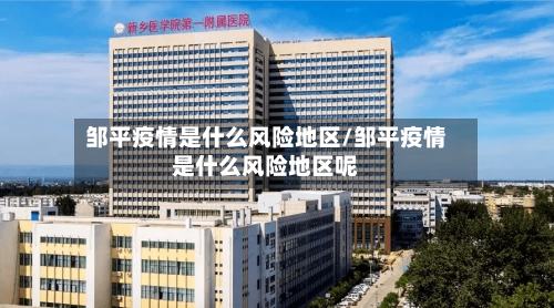 邹平疫情是什么风险地区/邹平疫情是什么风险地区呢