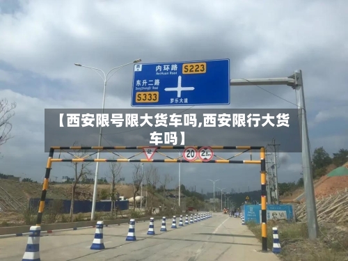 【西安限号限大货车吗,西安限行大货车吗】