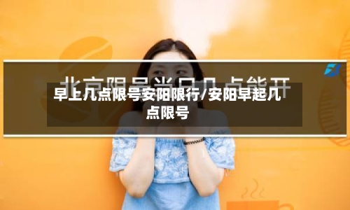 早上几点限号安阳限行/安阳早起几点限号