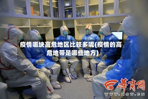 疫情哪块高危地区比较多呢(疫情的高危地带是哪些地方)