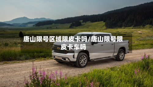 唐山限号区域限皮卡吗/唐山限号限皮卡车吗