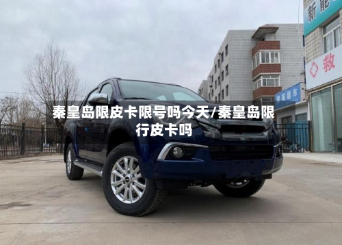 秦皇岛限皮卡限号吗今天/秦皇岛限行皮卡吗