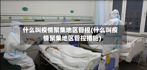 什么叫疫情聚集地区管控(什么叫疫情聚集地区管控措施)