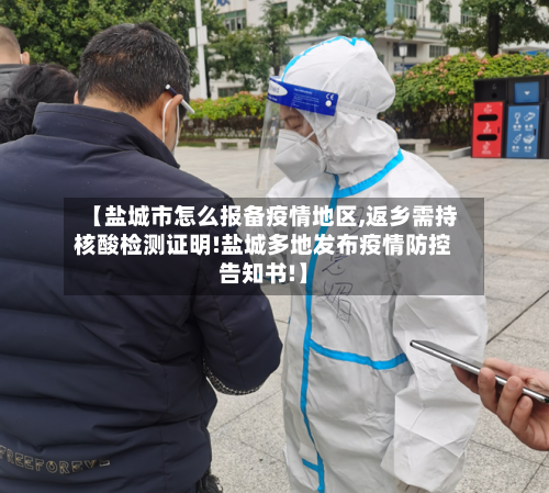 【盐城市怎么报备疫情地区,返乡需持核酸检测证明!盐城多地发布疫情防控告知书!】