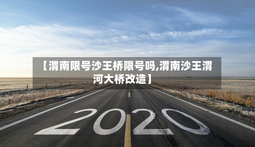 【渭南限号沙王桥限号吗,渭南沙王渭河大桥改造】