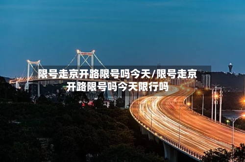 限号走京开路限号吗今天/限号走京开路限号吗今天限行吗
