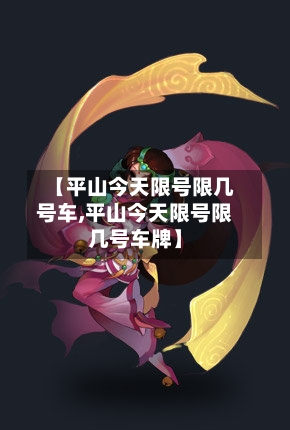 【平山今天限号限几号车,平山今天限号限几号车牌】