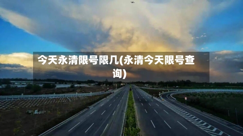 今天永清限号限几(永清今天限号查询)