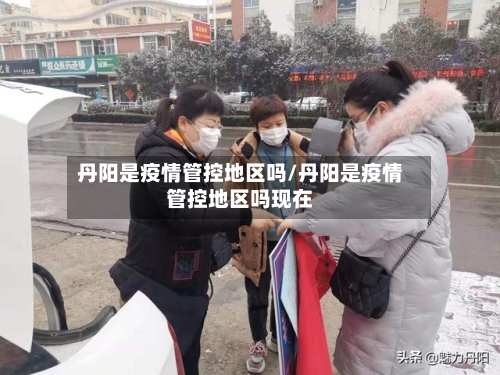 丹阳是疫情管控地区吗/丹阳是疫情管控地区吗现在