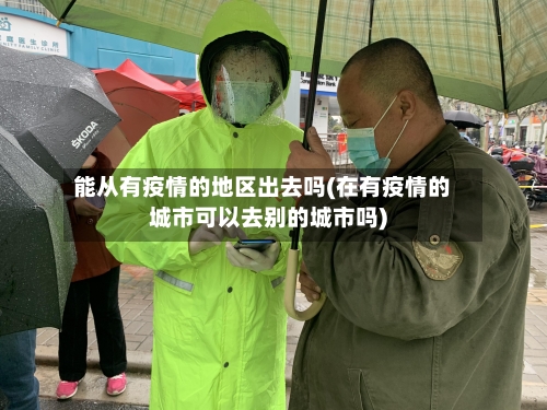 能从有疫情的地区出去吗(在有疫情的城市可以去别的城市吗)