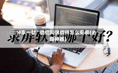 分享一款“微信同屏软件怎么安装(必备神器)