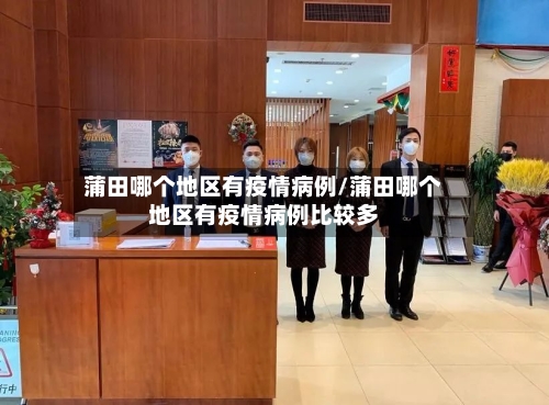 蒲田哪个地区有疫情病例/蒲田哪个地区有疫情病例比较多