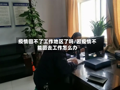 疫情回不了工作地区了吗/因疫情不能回去工作怎么办