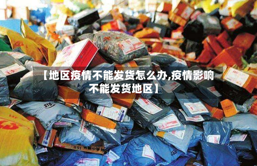 【地区疫情不能发货怎么办,疫情影响不能发货地区】