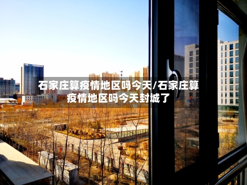 石家庄算疫情地区吗今天/石家庄算疫情地区吗今天封城了