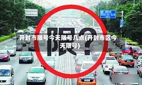 开封市限号今天限号几点(开封市区今天限号)