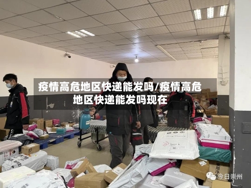 疫情高危地区快递能发吗/疫情高危地区快递能发吗现在