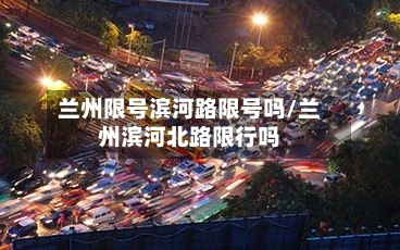 兰州限号滨河路限号吗/兰州滨河北路限行吗