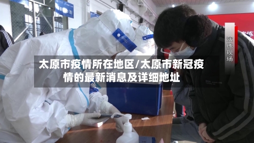 太原市疫情所在地区/太原市新冠疫情的最新消息及详细地址