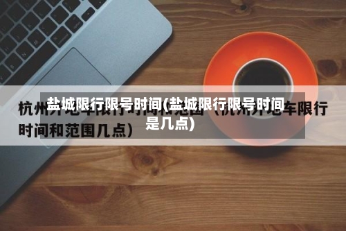 盐城限行限号时间(盐城限行限号时间是几点)