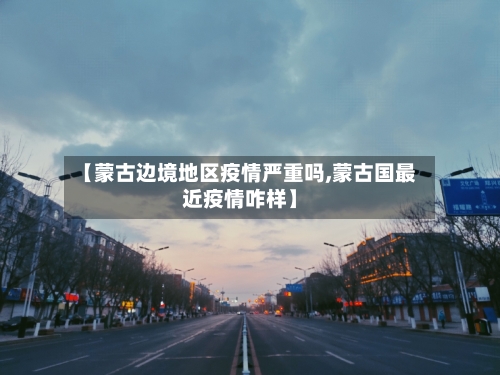 【蒙古边境地区疫情严重吗,蒙古国最近疫情咋样】