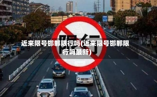 近来限号邯郸限行吗(近来限号邯郸限行吗最新)