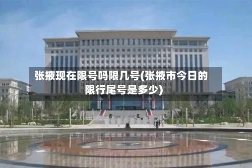 张掖现在限号吗限几号(张掖市今日的限行尾号是多少)