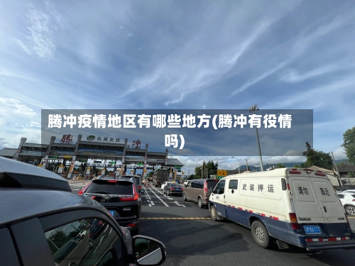 腾冲疫情地区有哪些地方(腾冲有役情吗)
