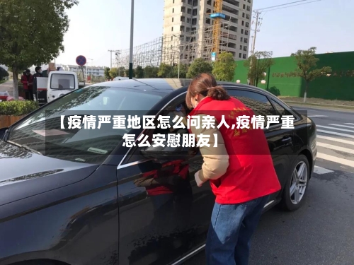 【疫情严重地区怎么问亲人,疫情严重怎么安慰朋友】