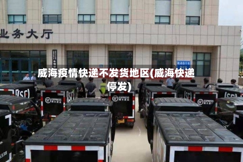 威海疫情快递不发货地区(威海快递停发)