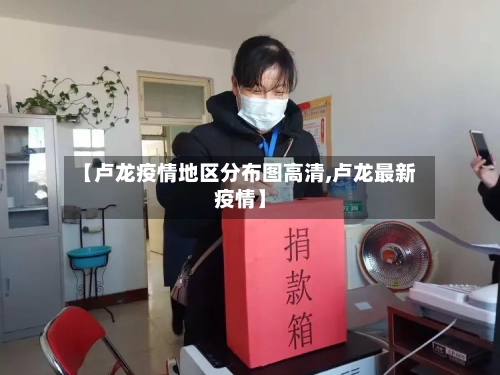 【卢龙疫情地区分布图高清,卢龙最新疫情】