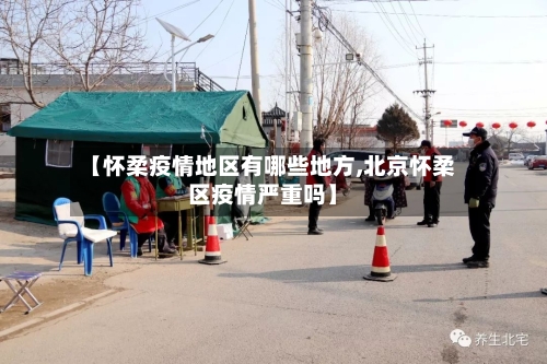 【怀柔疫情地区有哪些地方,北京怀柔区疫情严重吗】
