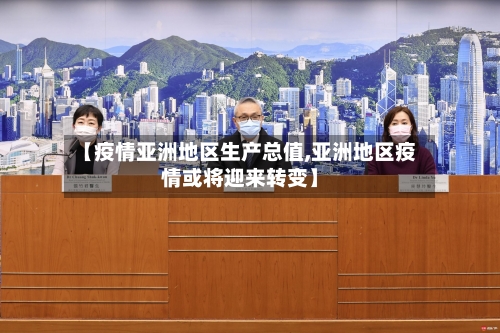 【疫情亚洲地区生产总值,亚洲地区疫情或将迎来转变】