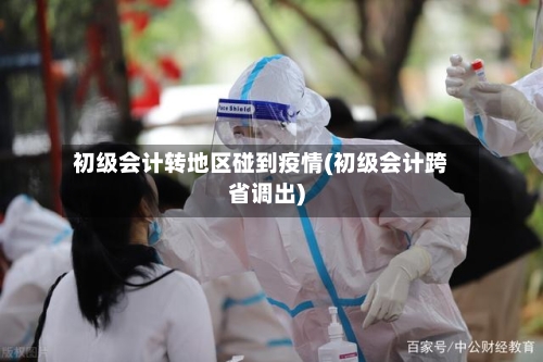 初级会计转地区碰到疫情(初级会计跨省调出)