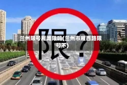 兰州限号雁滩限吗(兰州市雁西路限号不)