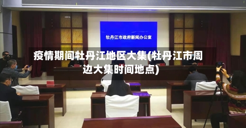 疫情期间牡丹江地区大集(牡丹江市周边大集时间地点)