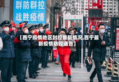 【西宁疫情地区封控最新情况,西宁最新疫情防控通告】