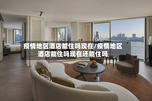 疫情地区酒店能住吗现在/疫情地区酒店能住吗现在还能住吗