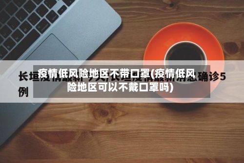 疫情低风险地区不带口罩(疫情低风险地区可以不戴口罩吗)