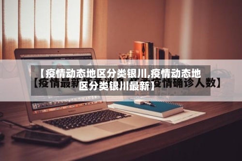 【疫情动态地区分类银川,疫情动态地区分类银川最新】