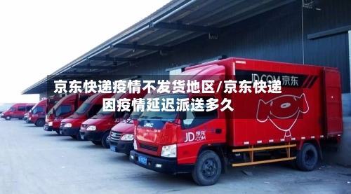 京东快递疫情不发货地区/京东快递因疫情延迟派送多久