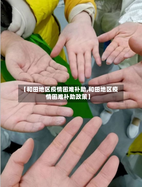 【和田地区疫情困难补助,和田地区疫情困难补助政策】