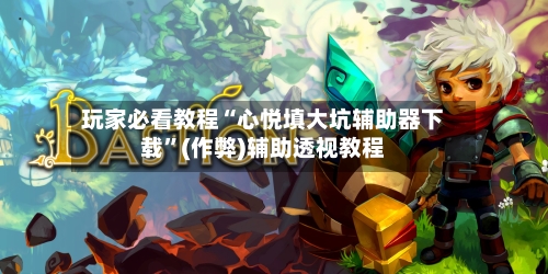 玩家必看教程“心悦填大坑辅助器下载”(作弊)辅助透视教程